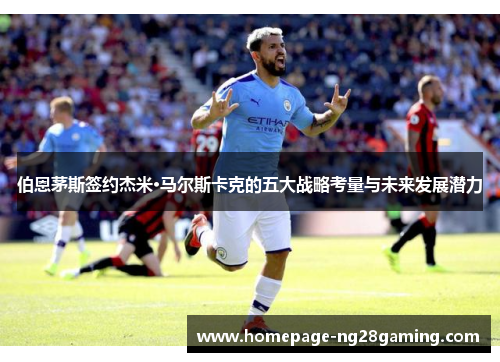 伯恩茅斯签约杰米·马尔斯卡克的五大战略考量与未来发展潜力