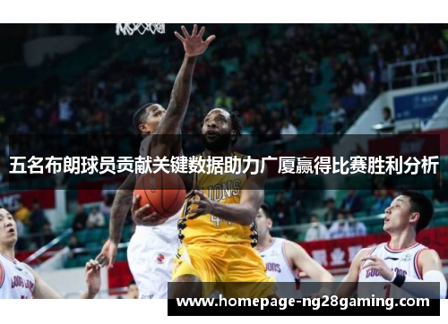 五名布朗球员贡献关键数据助力广厦赢得比赛胜利分析