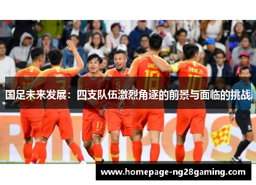 国足未来发展：四支队伍激烈角逐的前景与面临的挑战