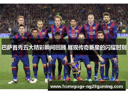 巴萨首秀五大精彩瞬间回顾 展现传奇新星的闪耀时刻