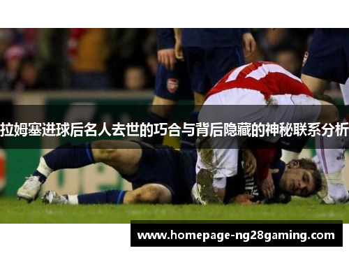 拉姆塞进球后名人去世的巧合与背后隐藏的神秘联系分析