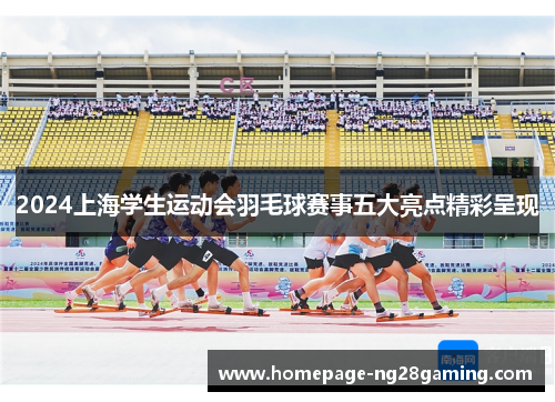 2024上海学生运动会羽毛球赛事五大亮点精彩呈现