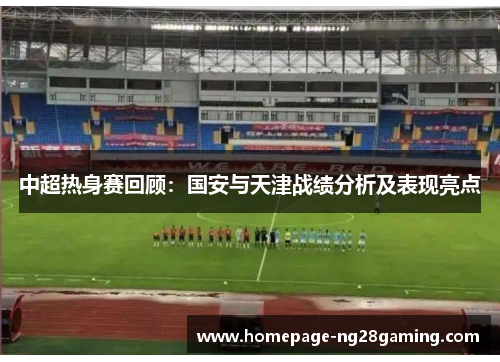 中超热身赛回顾：国安与天津战绩分析及表现亮点
