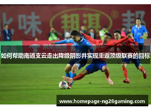 如何帮助南通支云走出降级阴影并实现重返顶级联赛的目标