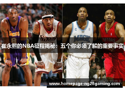 崔永熙的NBA征程揭秘：五个你必须了解的重要事实