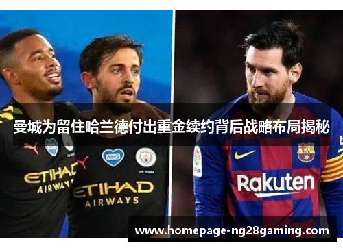 曼城为留住哈兰德付出重金续约背后战略布局揭秘