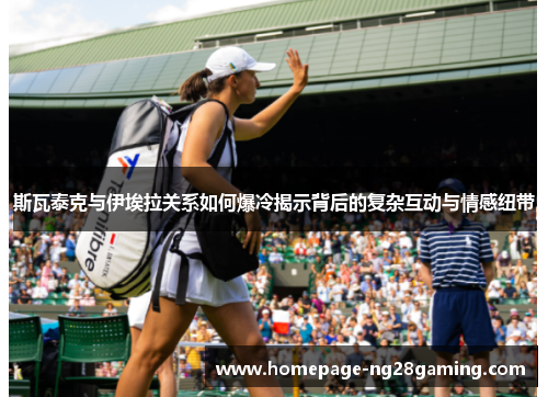 斯瓦泰克与伊埃拉关系如何爆冷揭示背后的复杂互动与情感纽带