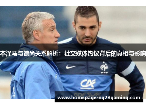 本泽马与德尚关系解析：社交媒体热议背后的真相与影响
