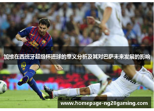加维在西班牙超级杯进球的意义分析及其对巴萨未来发展的影响