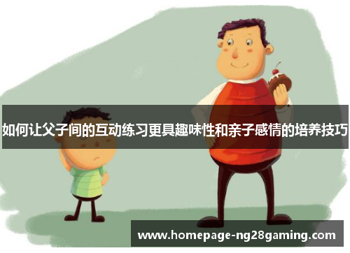 如何让父子间的互动练习更具趣味性和亲子感情的培养技巧
