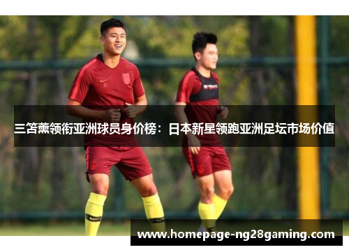 三笘薰领衔亚洲球员身价榜：日本新星领跑亚洲足坛市场价值