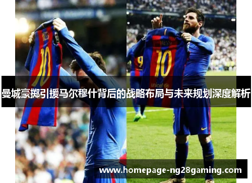 曼城豪掷引援马尔穆什背后的战略布局与未来规划深度解析