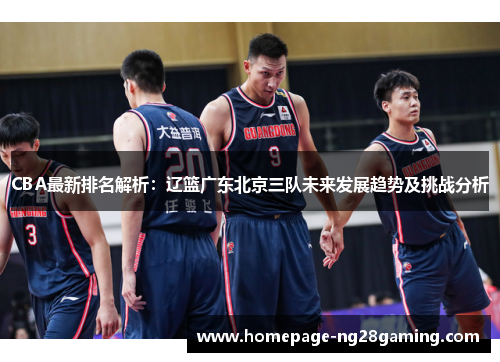 CBA最新排名解析：辽篮广东北京三队未来发展趋势及挑战分析