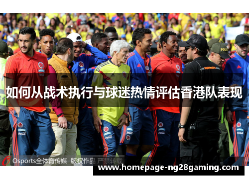 如何从战术执行与球迷热情评估香港队表现
