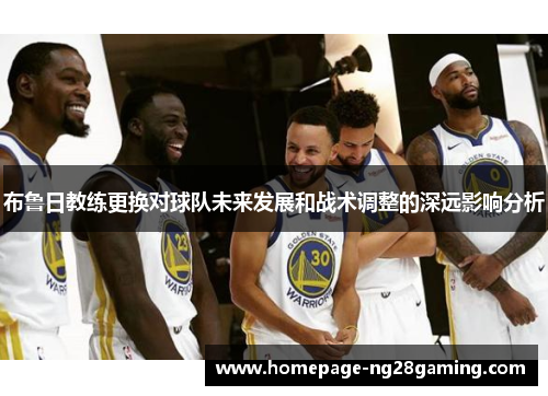 布鲁日教练更换对球队未来发展和战术调整的深远影响分析
