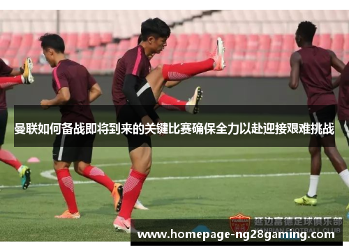 曼联如何备战即将到来的关键比赛确保全力以赴迎接艰难挑战