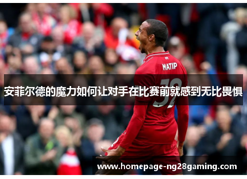 安菲尔德的魔力如何让对手在比赛前就感到无比畏惧