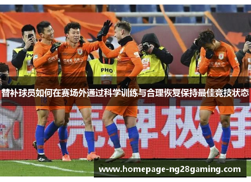 替补球员如何在赛场外通过科学训练与合理恢复保持最佳竞技状态