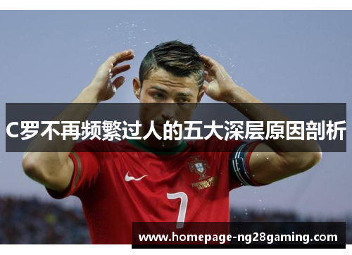 C罗不再频繁过人的五大深层原因剖析