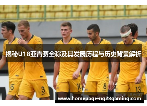 揭秘U18亚青赛全称及其发展历程与历史背景解析