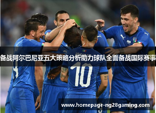 备战阿尔巴尼亚五大策略分析助力球队全面备战国际赛事