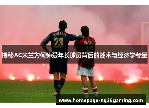 揭秘AC米兰为何钟爱年长球员背后的战术与经济学考量