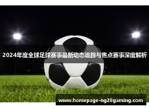2024年度全球足球赛事最新动态追踪与焦点赛事深度解析