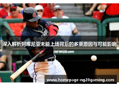 深入解析阿库尼亚未能上场背后的多重原因与可能影响