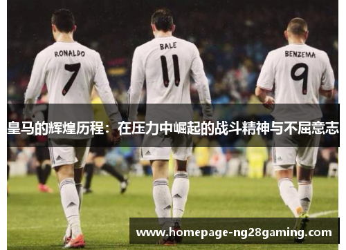 皇马的辉煌历程：在压力中崛起的战斗精神与不屈意志