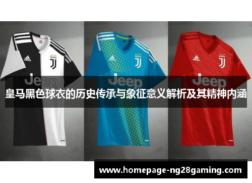 皇马黑色球衣的历史传承与象征意义解析及其精神内涵