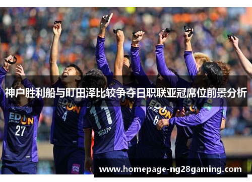 神户胜利船与町田泽比较争夺日职联亚冠席位前景分析