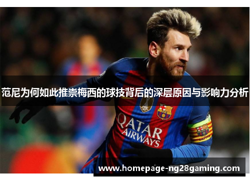 范尼为何如此推崇梅西的球技背后的深层原因与影响力分析