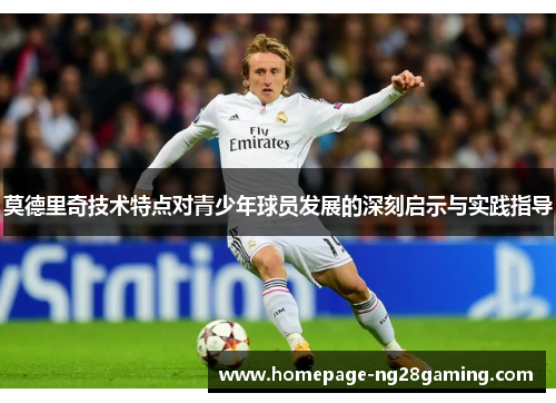 莫德里奇技术特点对青少年球员发展的深刻启示与实践指导