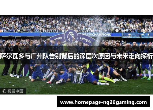 萨尔瓦多与广州队告别背后的深层次原因与未来走向探析