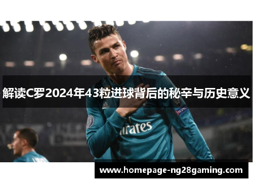 解读C罗2024年43粒进球背后的秘辛与历史意义