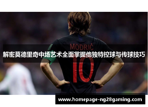 解密莫德里奇中场艺术全面掌握他独特控球与传球技巧