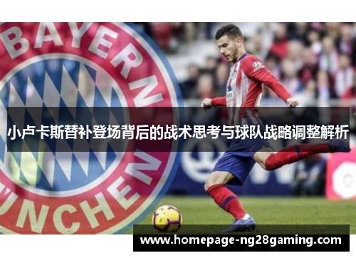 小卢卡斯替补登场背后的战术思考与球队战略调整解析