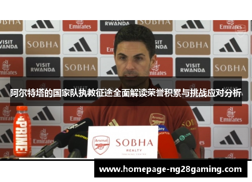 阿尔特塔的国家队执教征途全面解读荣誉积累与挑战应对分析