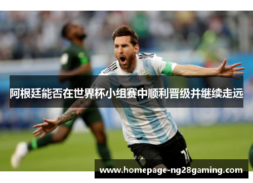 阿根廷能否在世界杯小组赛中顺利晋级并继续走远