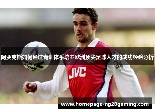 阿贾克斯如何通过青训体系培养欧洲顶尖足球人才的成功经验分析