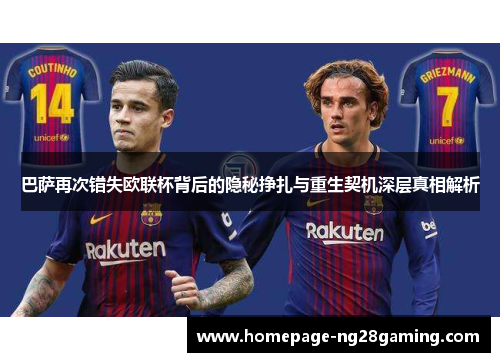 巴萨再次错失欧联杯背后的隐秘挣扎与重生契机深层真相解析
