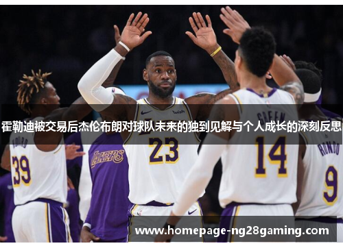 霍勒迪被交易后杰伦布朗对球队未来的独到见解与个人成长的深刻反思