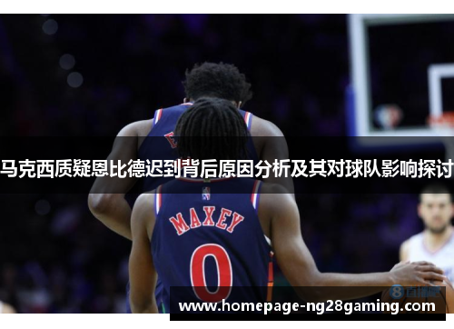 马克西质疑恩比德迟到背后原因分析及其对球队影响探讨