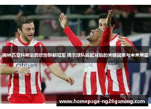 奥林匹亚科斯荣膺欧协联新冠军 揭示球队崛起背后的关键因素与未来展望