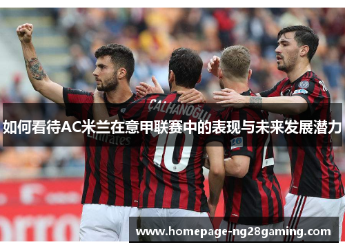 如何看待AC米兰在意甲联赛中的表现与未来发展潜力