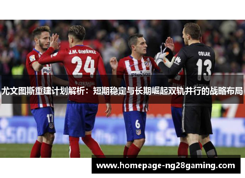 尤文图斯重建计划解析：短期稳定与长期崛起双轨并行的战略布局