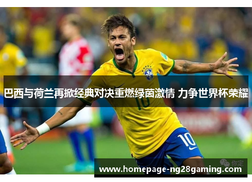 巴西与荷兰再掀经典对决重燃绿茵激情 力争世界杯荣耀