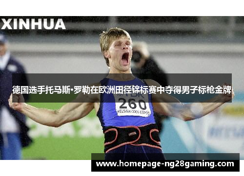 德国选手托马斯·罗勒在欧洲田径锦标赛中夺得男子标枪金牌 德国选手托马斯·罗勒在欧洲田径锦标赛中夺得男子标枪金牌