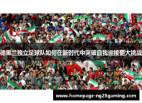 德黑兰独立足球队如何在新时代中突破自我迎接更大挑战