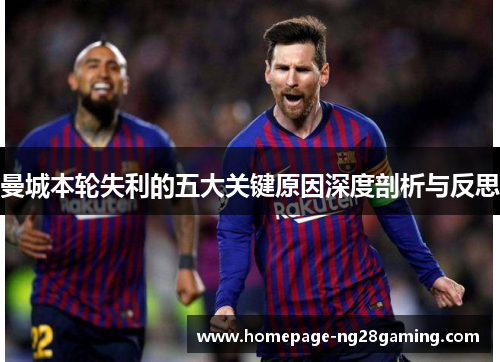 曼城本轮失利的五大关键原因深度剖析与反思 曼城本轮失利的五大关键原因深度剖析与反思